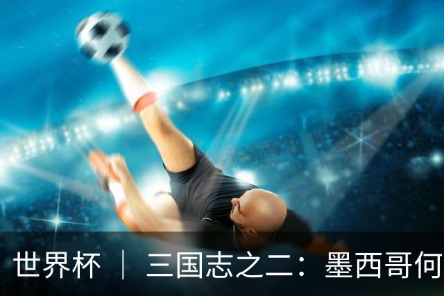 世界杯 ｜ 三国志之二：墨西哥何以打破揭幕战“魔咒”？