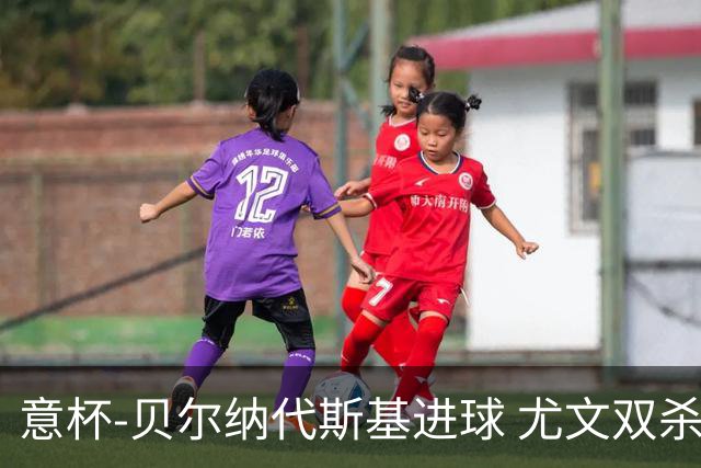 意杯-贝尔纳代斯基进球 尤文双杀佛罗伦萨进决赛
